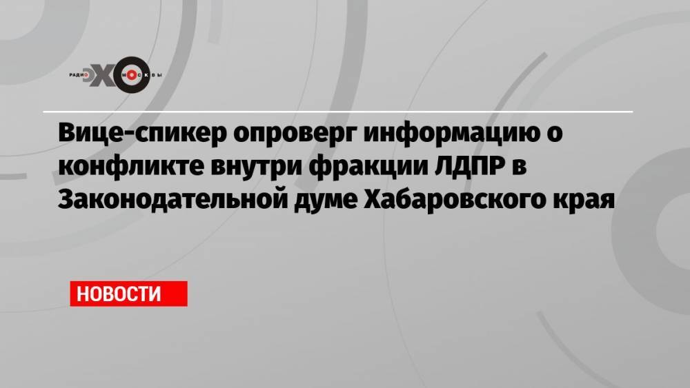 Вице-спикер опроверг информацию о конфликте внутри фракции ЛДПР в Законодательной думе Хабаровского края