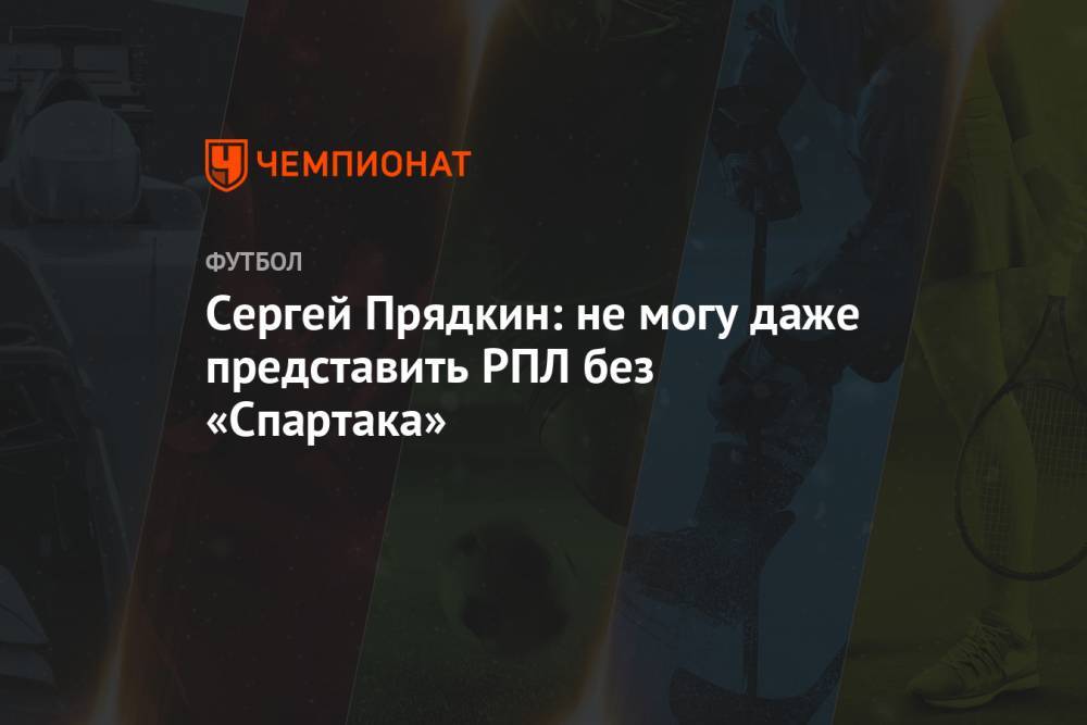 Сергей Прядкин: не могу даже представить РПЛ без «Спартака»