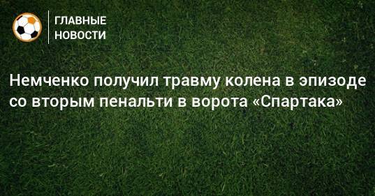 Немченко получил травму колена в эпизоде со вторым пенальти в ворота «Спартака»