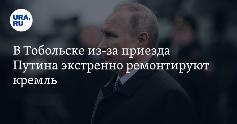 В Тобольске из-за приезда Путина экстренно ремонтируют кремль
