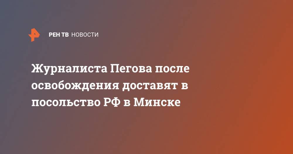 Журналиста Пегова после освобождения доставят в посольство РФ в Минске