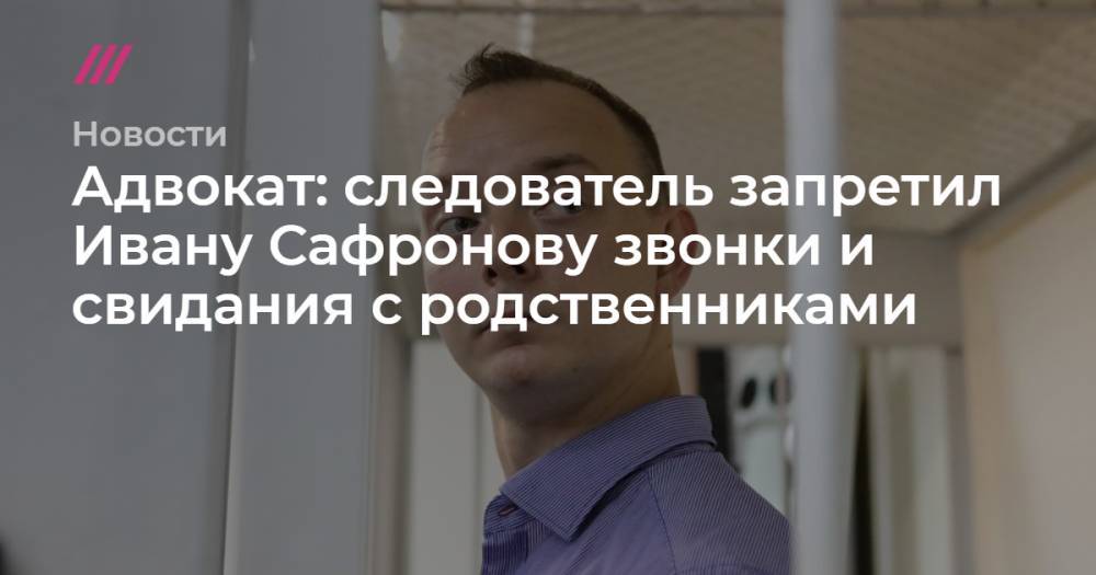 Адвокат: следователь запретил Ивану Сафронову звонки и свидания с родственниками