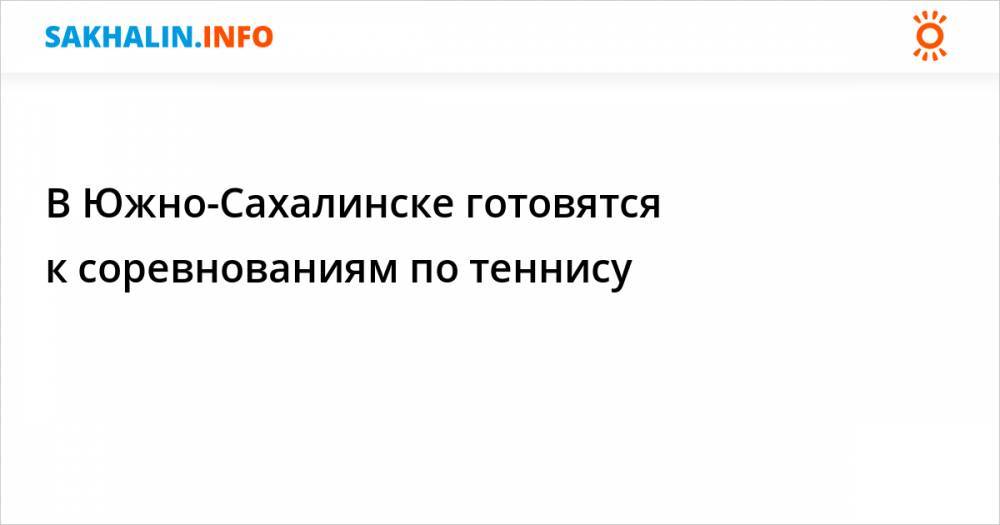 В Южно-Сахалинске готовятся к соревнованиям по теннису