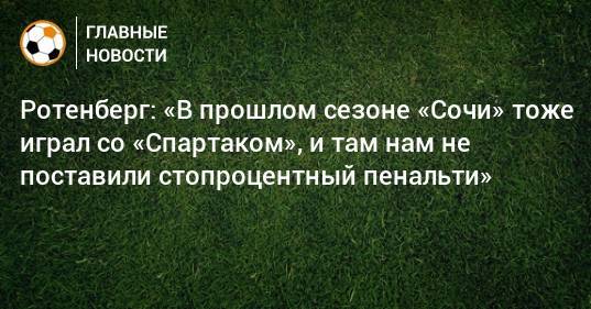 Ротенберг: «В прошлом сезоне «Сочи» тоже играл со «Спартаком», и там нам не поставили стопроцентный пенальти»