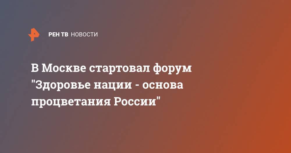 В Москве стартовал форум "Здоровье нации - основа процветания России"