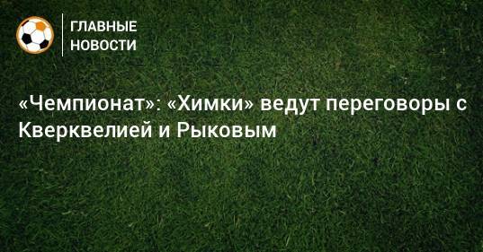 «Чемпионат»: «Химки» ведут переговоры с Кверквелией и Рыковым