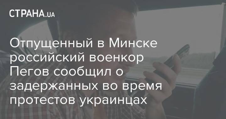 Отпущенный в Минске российский военкор Пегов сообщил о задержанных во время протестов украинцах