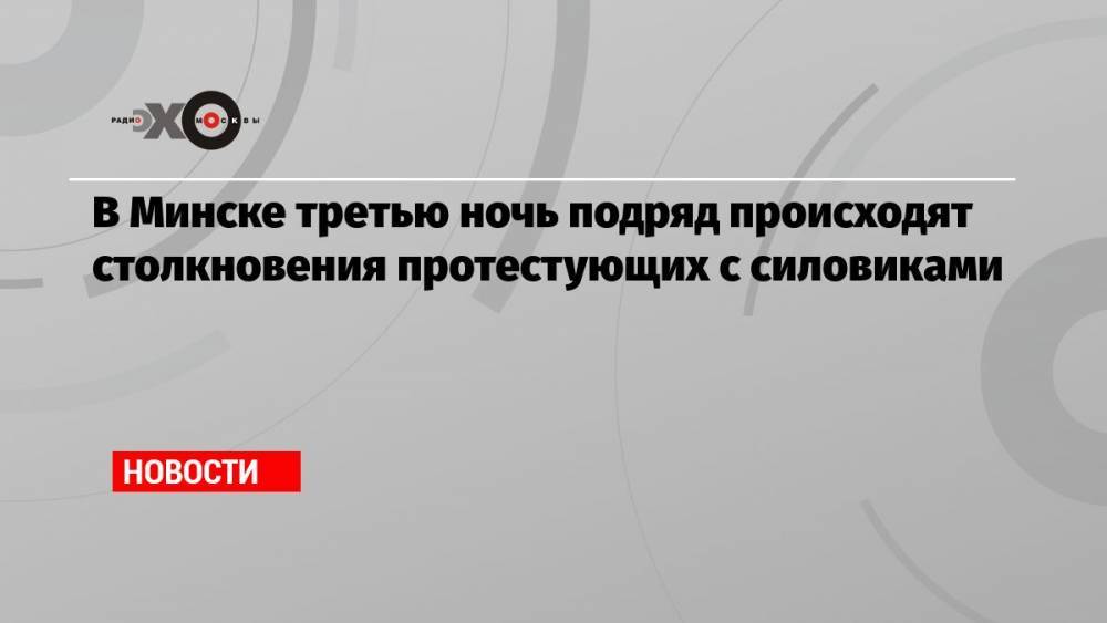 В Минске третью ночь подряд происходят столкновения протестующих с силовиками