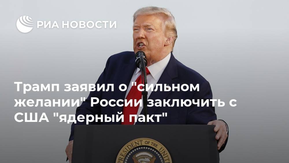 Трамп заявил о "сильном желании" России заключить с США "ядерный пакт"