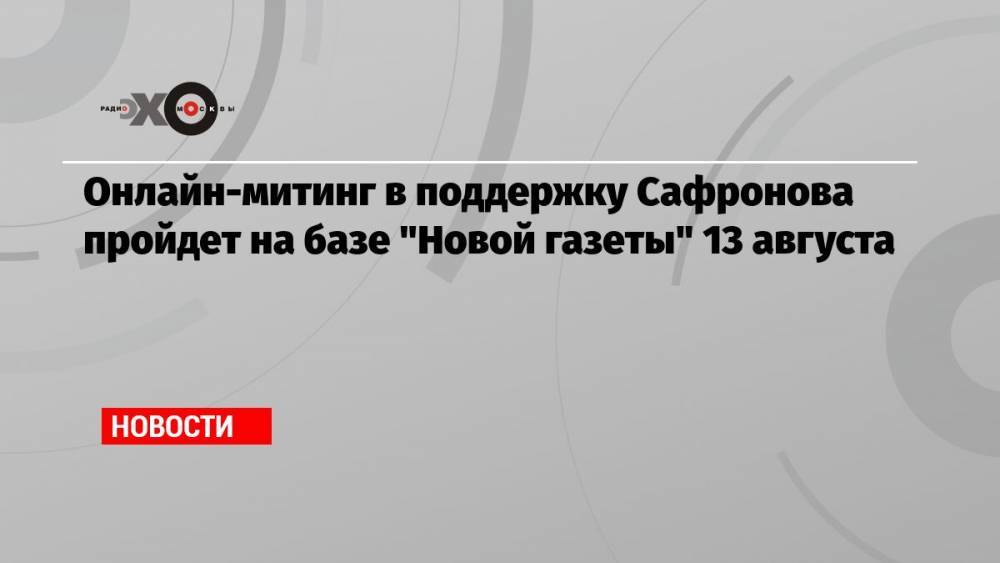 Онлайн-митинг в поддержку Сафронова пройдет на базе «Новой газеты» 13 августа