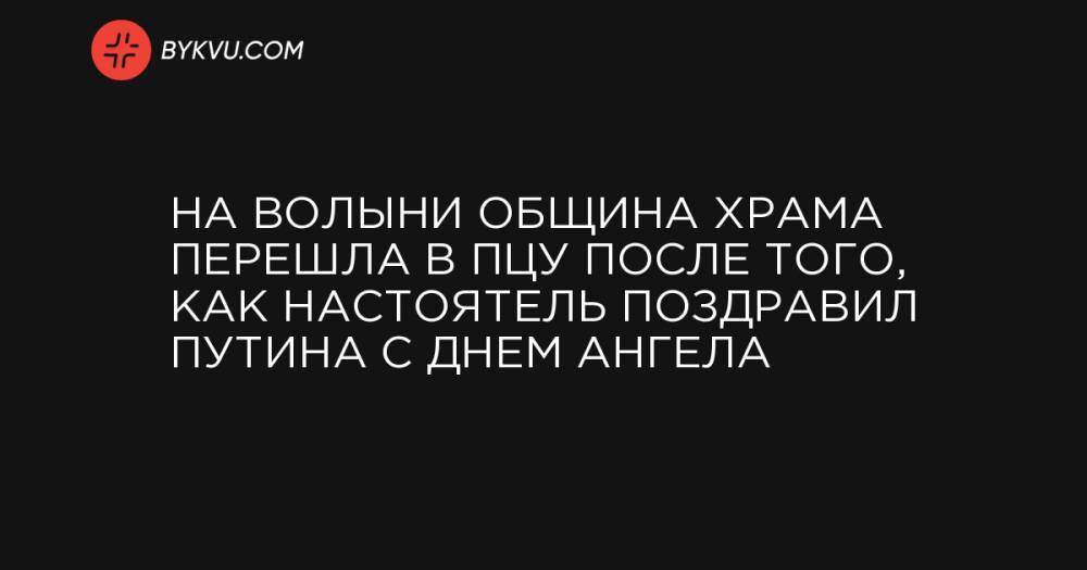 На Волыни община храма перешла в ПЦУ после того, как настоятель поздравил Путина с Днем ангела