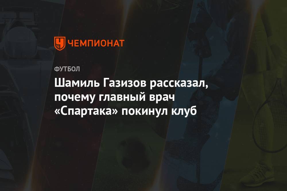 Шамиль Газизов рассказал, почему главный врач «Спартака» покинул клуб