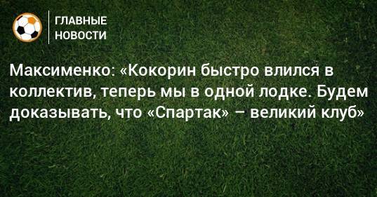 Максименко: «Кокорин быстро влился в коллектив, теперь мы в одной лодке. Будем доказывать, что «Спартак» – великий клуб»