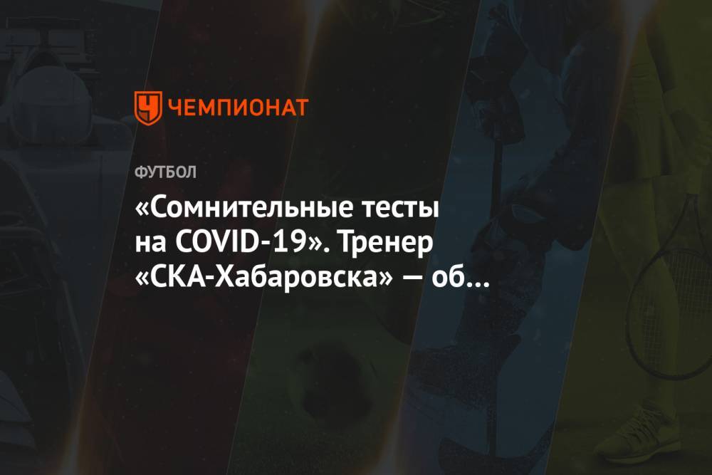 «Сомнительные тесты на COVID-19». Тренер «СКА-Хабаровска» — об отсутствии ключевых игроков