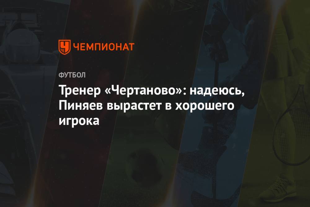 Тренер «Чертаново»: надеюсь, Пиняев вырастет в хорошего игрока