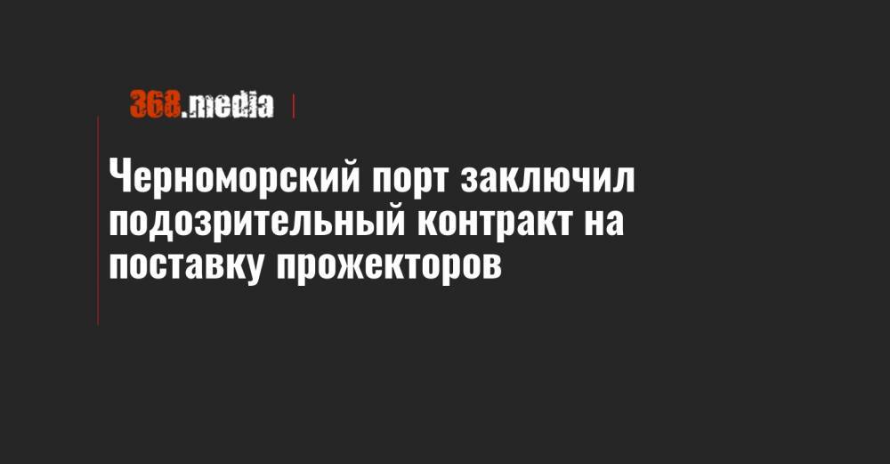 Черноморский порт заключил подозрительный контракт на поставку прожекторов