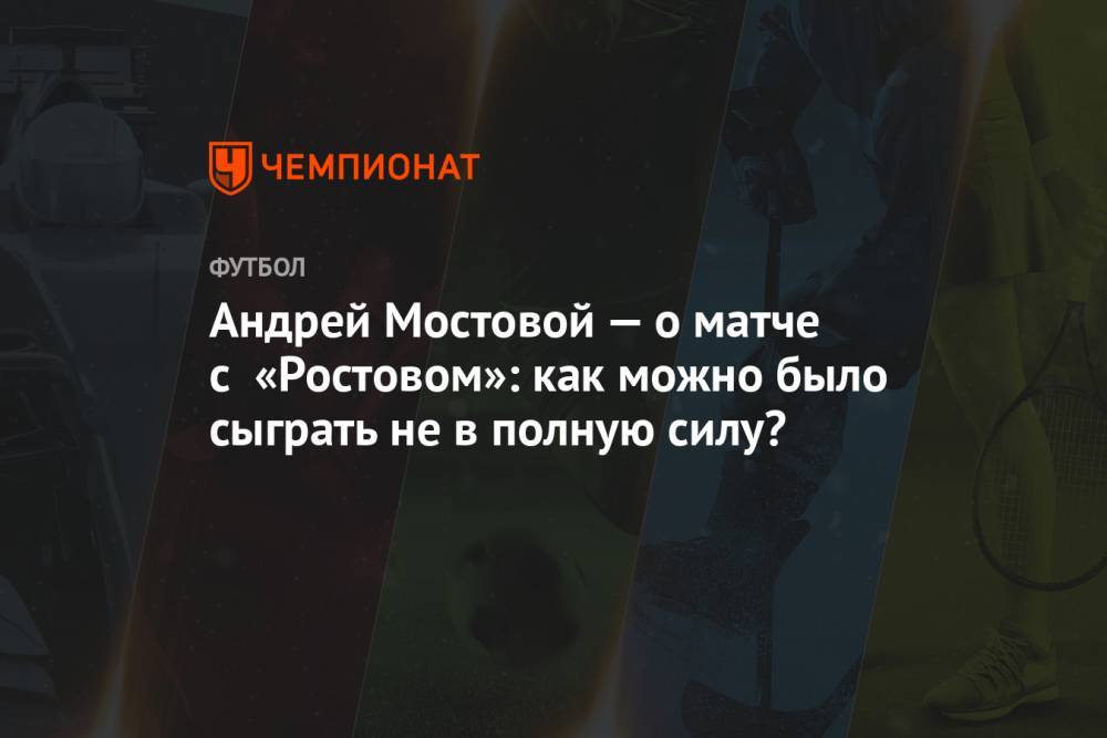 Андрей Мостовой — о матче с «Ростовом»: как можно было сыграть не в полную силу?