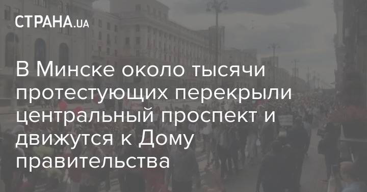 В Минске около тысячи протестующих перекрыли центральный проспект и движутся к Дому правительства