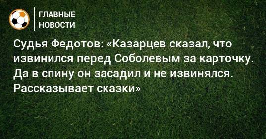 Судья Федотов: «Казарцев сказал, что извинился перед Соболевым за карточку. Да в спину он засадил и не извинялся. Рассказывает сказки»