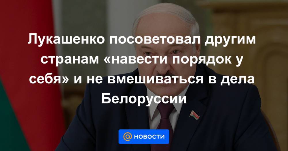 Лукашенко посоветовал другим странам «навести порядок у себя» и не вмешиваться в дела Белоруссии
