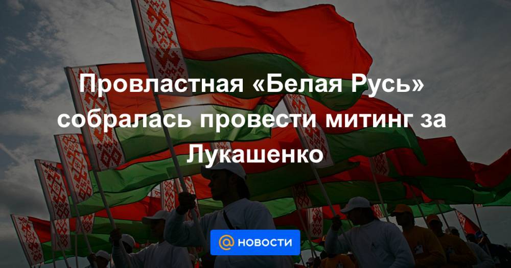 Провластная «Белая Русь» собралась провести митинг за Лукашенко