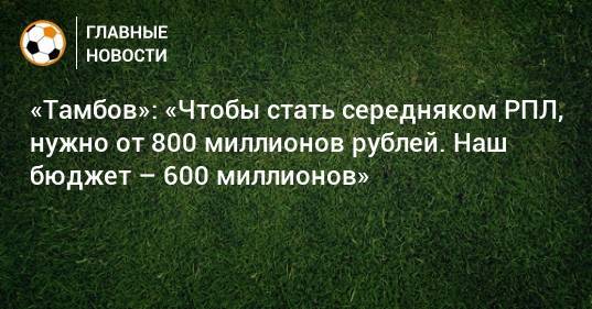 «Тамбов»: «Чтобы стать середняком РПЛ, нужно от 800 миллионов рублей. Наш бюджет – 600 миллионов»