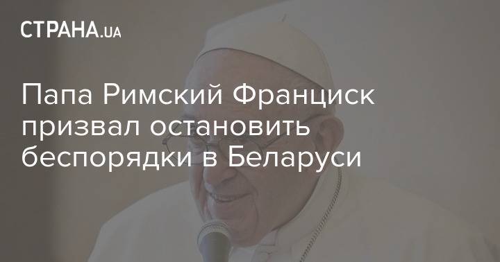 Папа Римский Франциск призвал остановить беспорядки в Беларуси