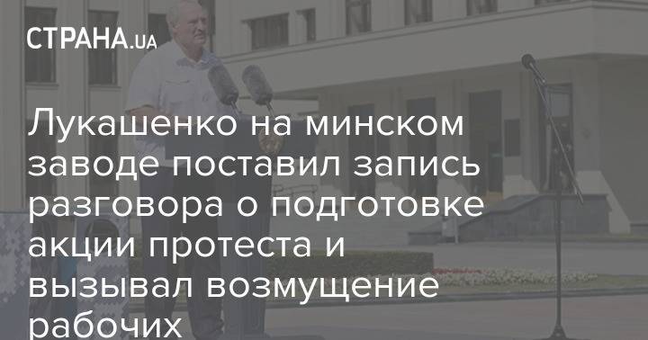 Лукашенко на минском заводе поставил запись разговора о подготовке акции протеста и вызывал возмущение рабочих