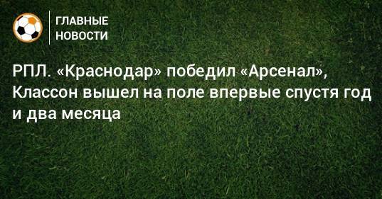 РПЛ. «Краснодар» победил «Арсенал», Классон вышел на поле впервые спустя год и два месяца