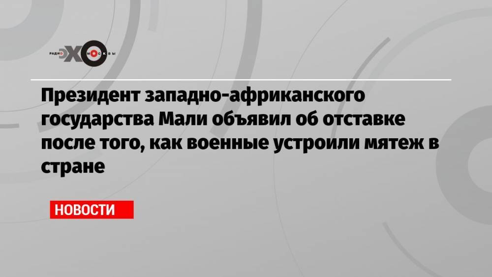 Президент западно-африканского государства Мали объявил об отставке после того, как военные устроили мятеж в стране