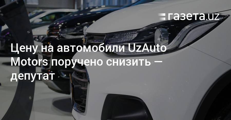 Цены на автомобили UzAuto Motors поручено снизить — депутат