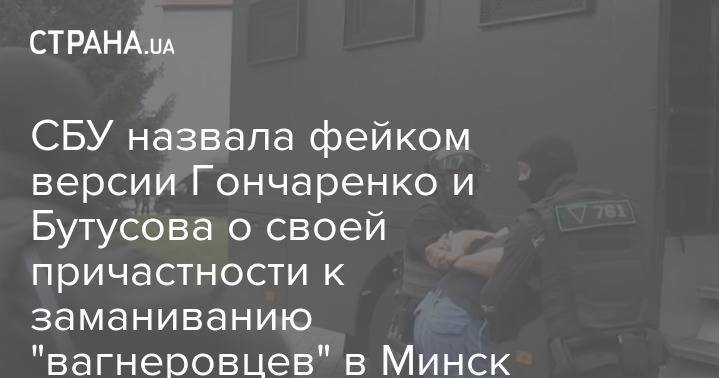СБУ назвала фейком версии Гончаренко и Бутусова о своей причастности к заманиванию "вагнеровцев" в Минск