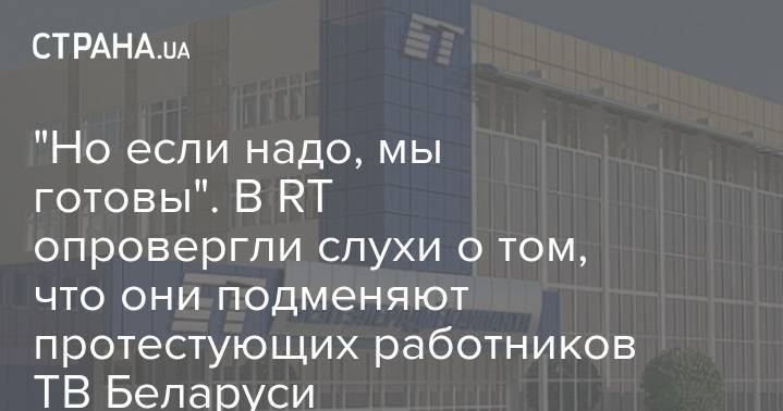 "Но если надо, мы готовы". В RT опровергли слухи о том, что они подменяют протестующих работников ТВ Беларуси