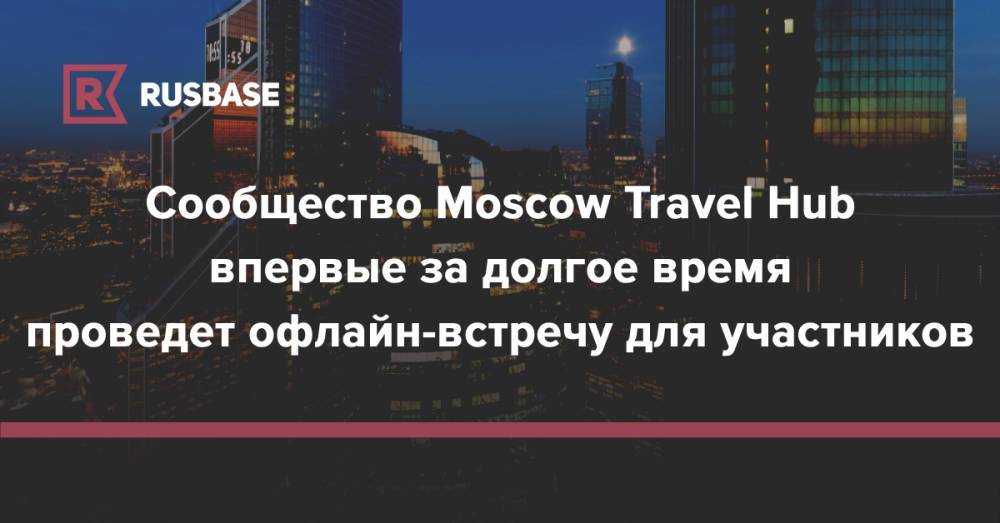 Сообщество Moscow Travel Hub впервые за долгое время проведет офлайн-встречу для участников