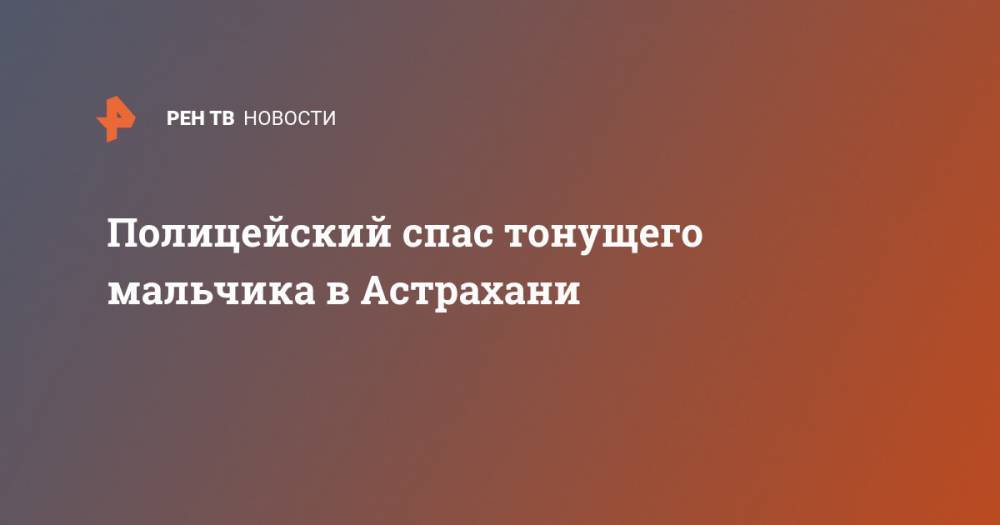 Полицейский спас тонущего мальчика в Астрахани