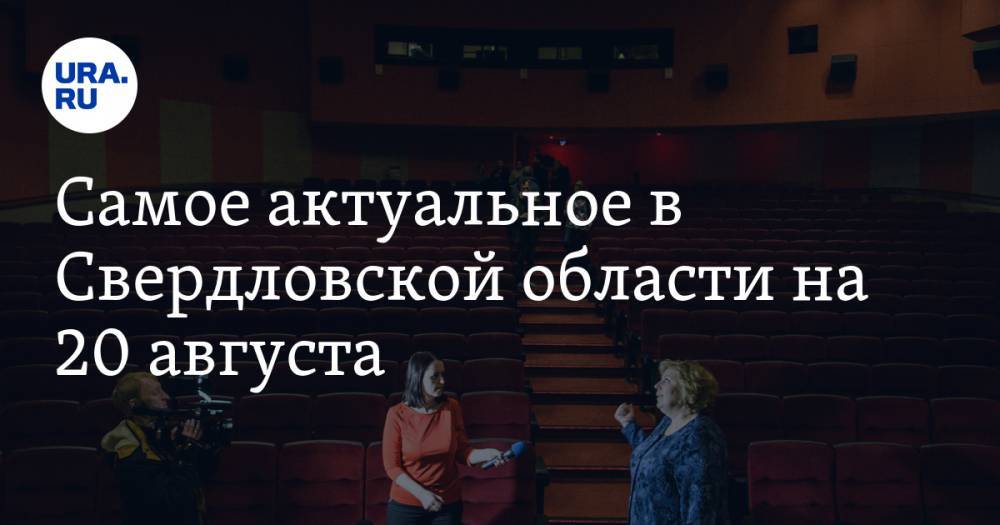 Самое актуальное в Свердловской области на 20 августа. В области откроют кинотеатры, МЧС предупредило о сильных дождях