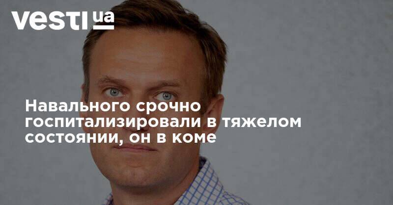 Навального срочно госпитализировали в тяжелом состоянии, он в коме