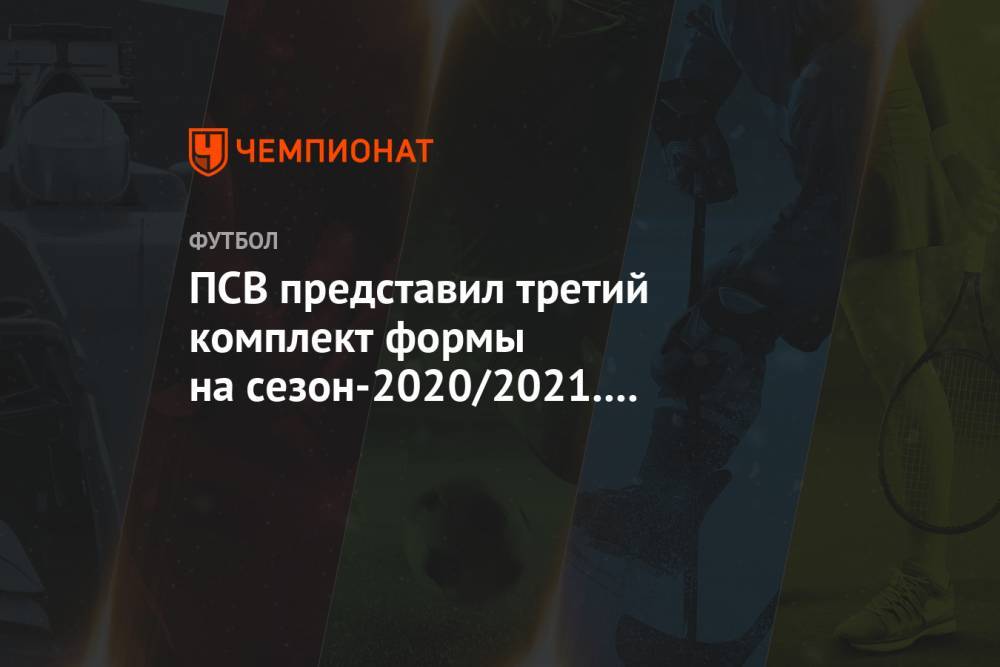ПСВ представил третий комплект формы на сезон-2020/2021. Он вдохновлён фестивалем света