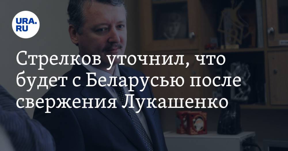 Стрелков уточнил, что будет с Беларусью после свержения Лукашенко