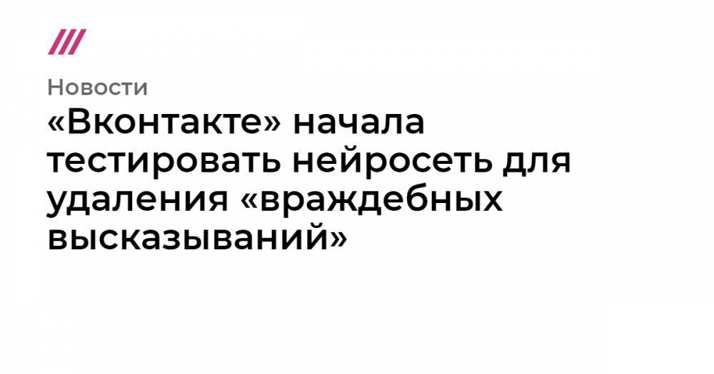 «Вконтакте» начала тестировать нейросеть для удаления «враждебных высказываний»