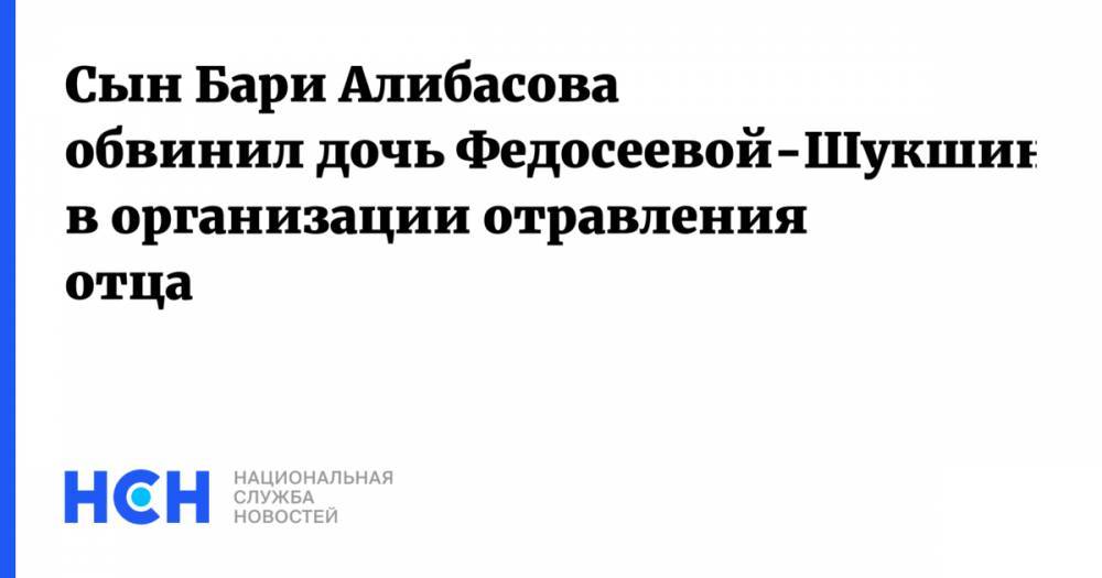 Сын Бари Алибасова обвинил дочь Федосеевой-Шукшиной в организации отравления отца