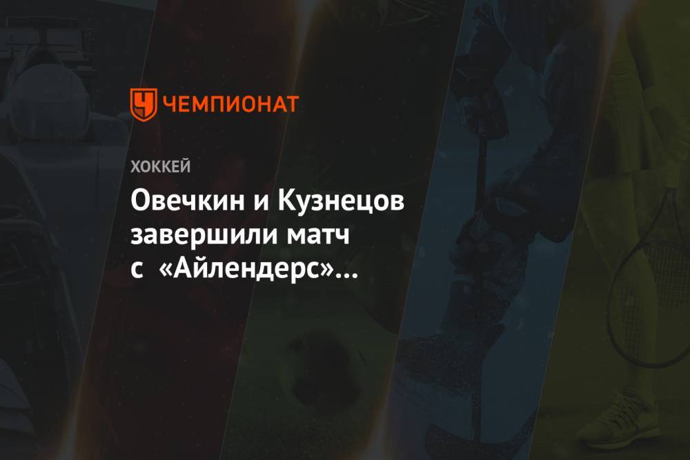 Овечкин и Кузнецов завершили матч с «Айлендерс» с коэффициентом полезности «-5» на двоих