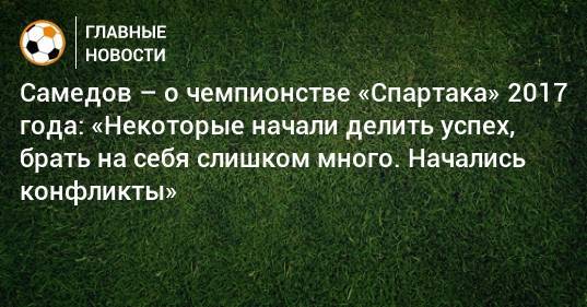Самедов – о чемпионстве «Спартака» 2017 года: «Некоторые начали делить успех, брать на себя слишком много. Начались конфликты»