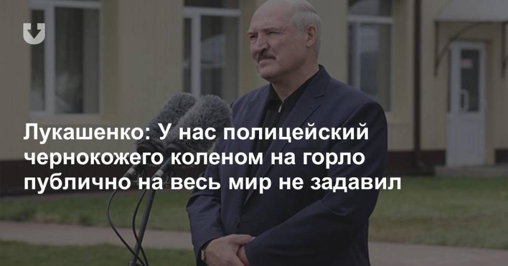 Лукашенко: У нас полицейский чернокожего коленом на горло публично на весь мир не задавил