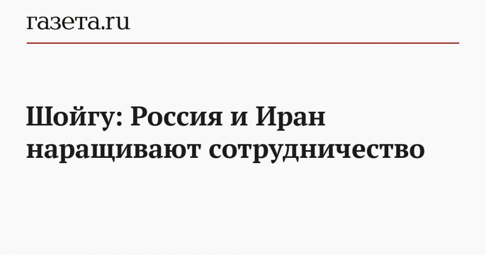 Шойгу: Россия и Иран наращивают сотрудничество