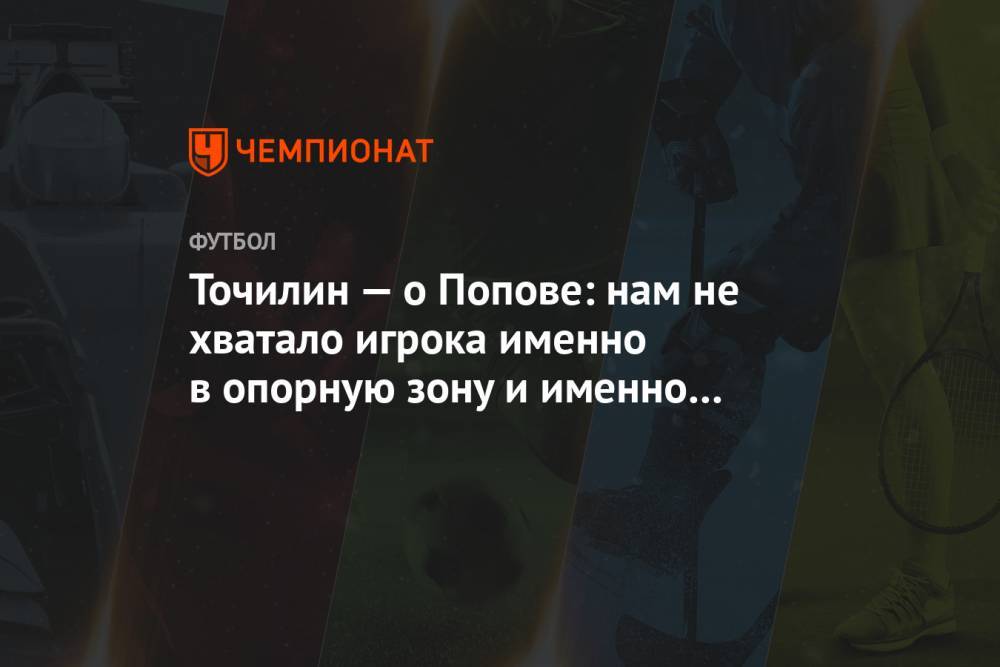 Точилин — о Попове: нам не хватало игрока именно в опорную зону и именно креативного