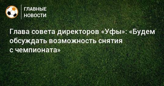 Глава совета директоров «Уфы»: «Будем обсуждать возможность снятия с чемпионата»