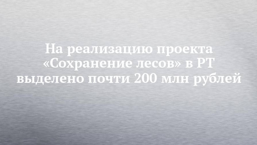 На реализацию проекта «Сохранение лесов» в РТ выделено почти 200 млн рублей