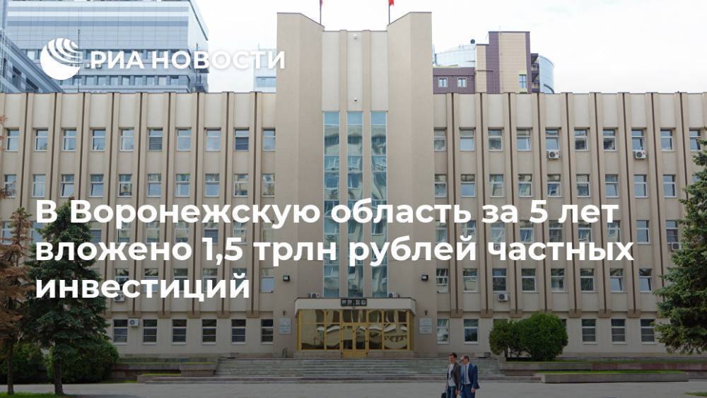 В Воронежскую область за 5 лет вложено 1,5 трлн рублей частных инвестиций