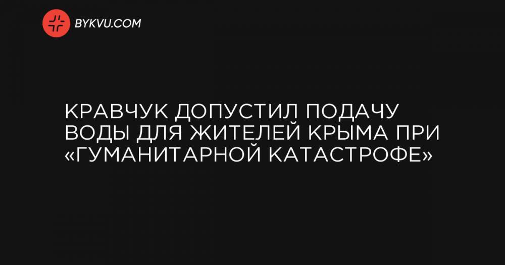 Кравчук допустил подачу воды для жителей Крыма при «гуманитарной катастрофе»